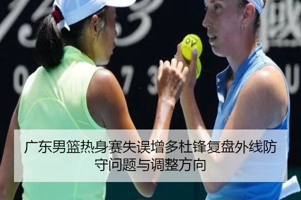 广东男篮热身赛失误增多杜锋复盘外线防守问题与调整方向