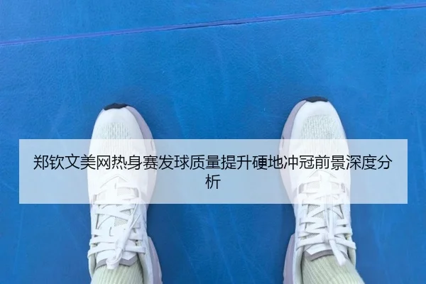 郑钦文美网热身赛发球质量提升硬地冲冠前景深度分析